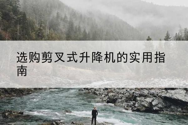 舞钢剪叉式升降机怎么选-选购剪叉式升降机的实用指南