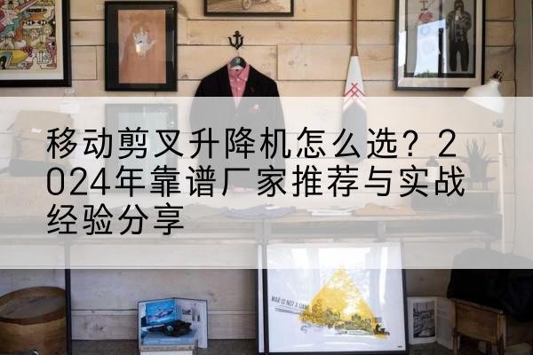 舞钢升降平台厂家推荐-移动剪叉升降机怎么选？2024年靠谱厂家推荐与实战经验分享