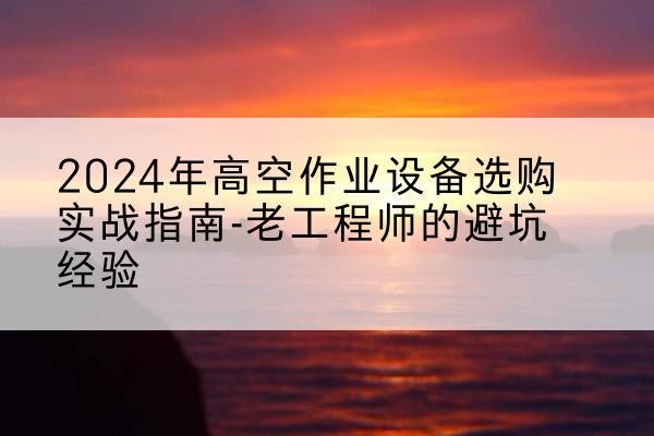 舞钢高空作业升降机厂家推荐-2024年高空作业设备选购实战指南-老工程师的避坑经验