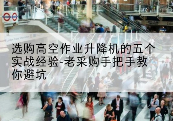 舞钢高空作业升降机厂家-选购高空作业升降机的五个实战经验-老采购手把手教你避坑