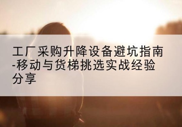 舞钢移动式升降机怎么选-工厂采购升降设备避坑指南-移动与货梯挑选实战经验分享