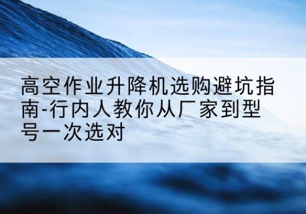 舞钢升降平台厂家-高空作业升降机选购避坑指南-行内人教你从厂家到型号一次选对
