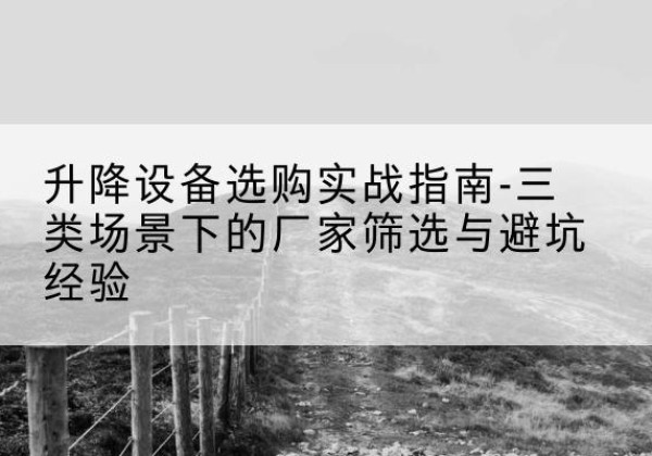 舞钢移动式升降机厂家推荐-升降设备选购实战指南-三类场景下的厂家筛选与避坑经验