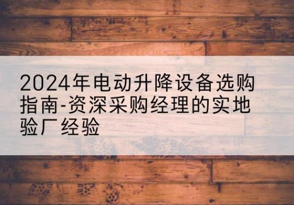 舞钢电动剪叉升降平台厂家-2024年电动升降设备选购指南-资深采购经理的实地验厂经验