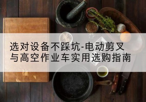 舞钢电动剪叉升降平台怎么选-选对设备不踩坑-电动剪叉与高空作业车实用选购指南