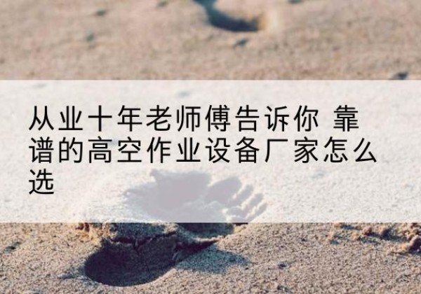 舞钢高空作业升降机厂家推荐-从业十年老师傅告诉你 靠谱的高空作业设备厂家怎么选