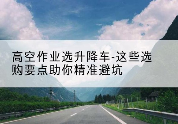 舞钢升降车厂家-高空作业选升降车-这些选购要点助你*避坑