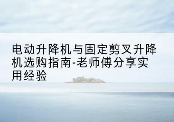 舞钢电动升降机怎么选-电动升降机与固定剪叉升降机选购指南-老师傅分享实用经验