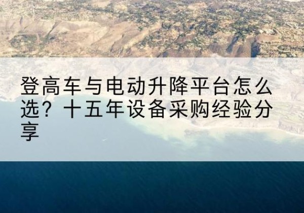 舞钢登高车厂家厂家-登高车与电动升降平台怎么选？十五年设备采购经验分享