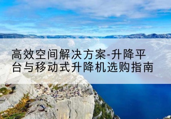 舞钢升降平台厂家-*空间解决方案-升降平台与移动式升降机选购指南