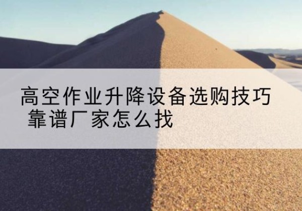 舞钢电动升降平台厂家推荐-高空作业升降设备选购技巧 靠谱厂家怎么找