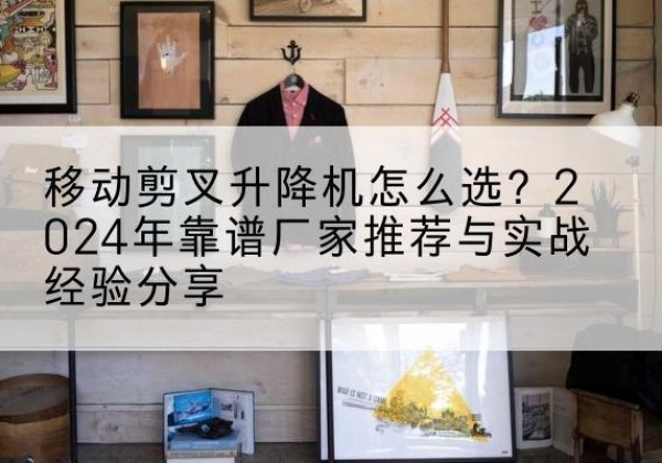 舞钢升降平台厂家推荐-移动剪叉升降机怎么选？2024年靠谱厂家推荐与实战经验分享