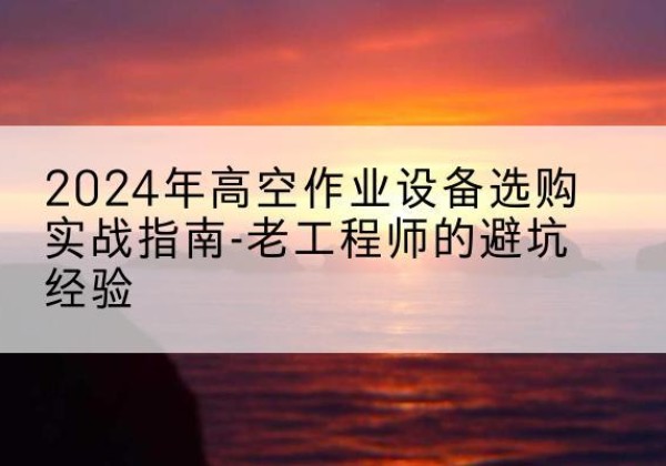 舞钢高空作业升降机厂家推荐-2024年高空作业设备选购实战指南-老工程师的避坑经验