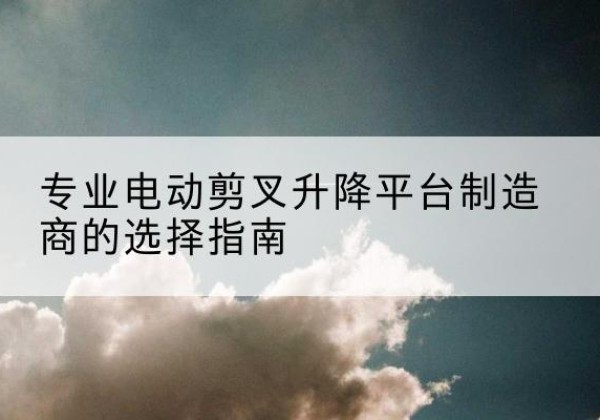 舞钢电动剪叉升降平台厂家-专业电动剪叉升降平台制造商的选择指南